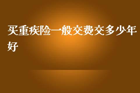 买重疾险一般交费交多少年好_https://m.qmgjg.com_资金管理_第1张