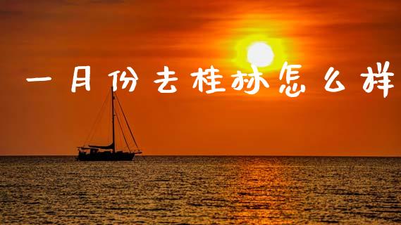 一月份去桂林怎么样_投资银行_第1张_资金管理_投资银行_金融市场_货币基金 一月份去桂林怎么样_https://m.qmgjg.com_投资银行_第1张