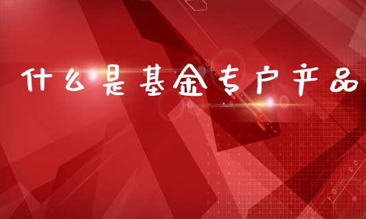 什么是基金专户产品_https://m.qmgjg.com_资金管理_第1张