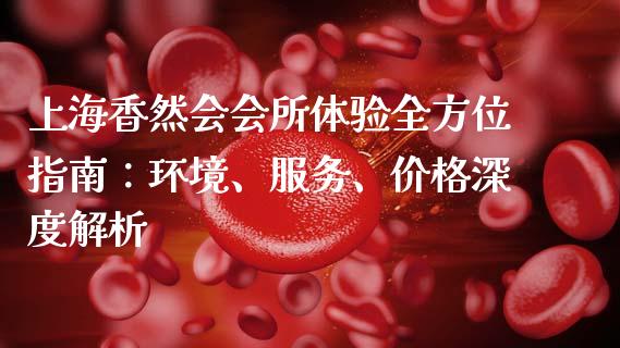 上海香然会会所体验全方位指南：环境、服务、价格深度解析_https://m.qmgjg.com_资金管理_第1张