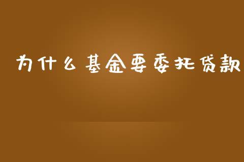 为什么基金要委托贷款_https://m.qmgjg.com_金融市场_第1张