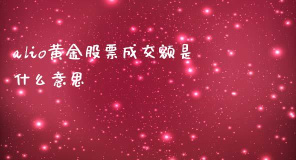 alio黄金股票成交额是什么意思_https://m.qmgjg.com_投资银行_第1张