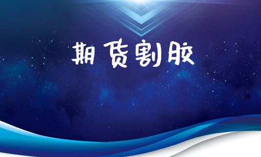 期货割胶_https://m.qmgjg.com_投资银行_第1张