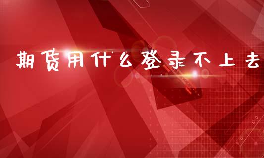 期货用什么登录不上去_https://m.qmgjg.com_投资银行_第1张