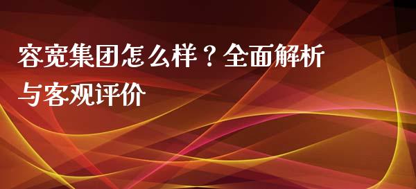 容宽集团怎么样？全面解析与客观评价_https://m.qmgjg.com_金融市场_第1张