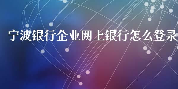 宁波银行企业网上银行怎么登录_https://m.qmgjg.com_货币基金_第1张