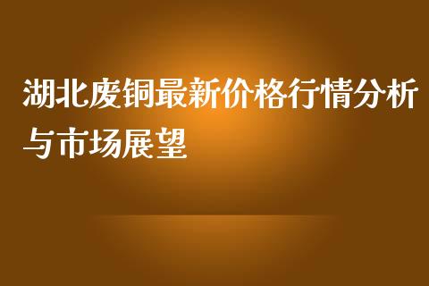 湖北废铜最新价格行情分析与市场展望_https://m.qmgjg.com_资金管理_第1张