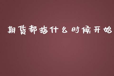 期货都指什么时候开始_https://m.qmgjg.com_资金管理_第1张