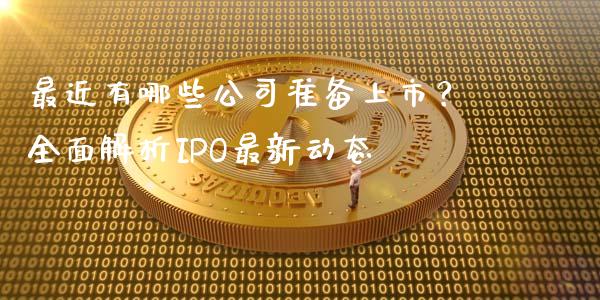 最近有哪些公司准备上市？全面解析IPO最新动态_https://m.qmgjg.com_货币基金_第1张