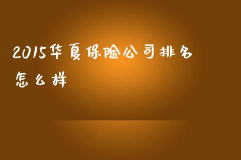 2015华夏保险公司排名怎么样_https://m.qmgjg.com_货币基金_第1张