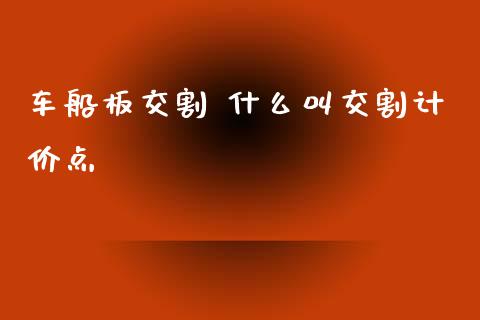 车船板交割 什么叫交割计价点_https://m.qmgjg.com_投资银行_第1张