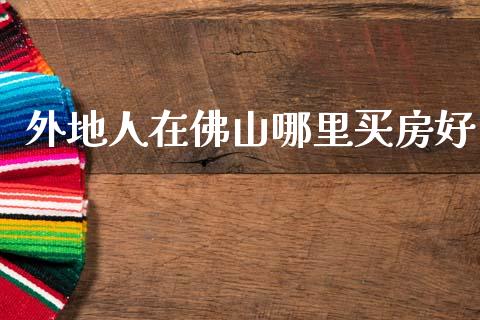 外地人在佛山哪里买房好_https://m.qmgjg.com_资金管理_第1张