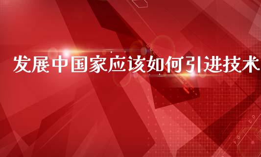 发展中国家应该如何引进技术_https://m.qmgjg.com_投资银行_第1张