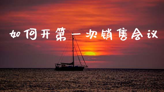 如何开第一次销售会议_https://m.qmgjg.com_金融市场_第1张