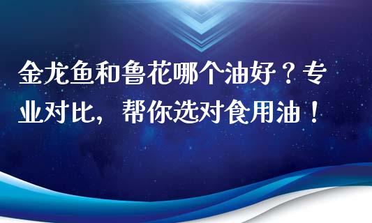 金龙鱼和鲁花哪个油好？专业对比，帮你选对食用油！_https://m.qmgjg.com_金融市场_第1张