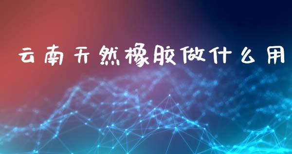云南天然橡胶做什么用_https://m.qmgjg.com_货币基金_第1张