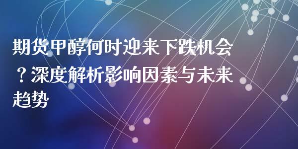 期货甲醇何时迎来下跌机会？深度解析影响因素与未来趋势_https://m.qmgjg.com_金融市场_第1张