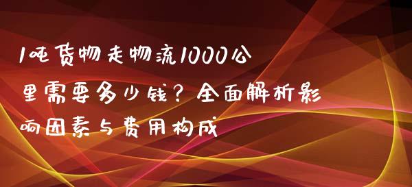 1吨货物走物流1000公里需要多少钱？全面解析影响因素与费用构成_https://m.qmgjg.com_货币基金_第1张