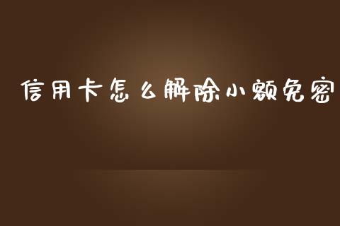 信用卡怎么解除小额免密_https://m.qmgjg.com_资金管理_第1张