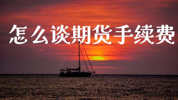 怎么谈期货手续费_https://m.qmgjg.com_金融市场_第1张
