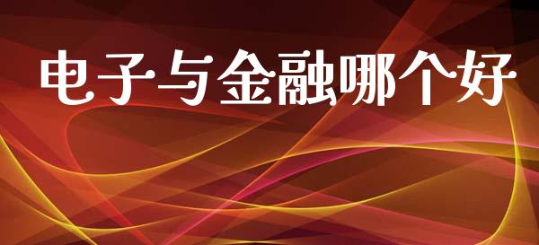电子与金融哪个好_https://m.qmgjg.com_金融市场_第1张