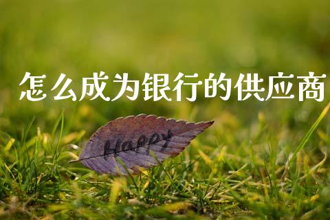 怎么成为银行的供应商_https://m.qmgjg.com_资金管理_第1张