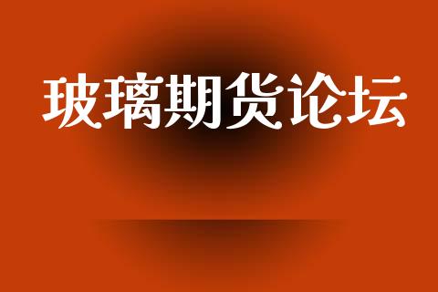 玻璃期货论坛_https://m.qmgjg.com_金融市场_第1张