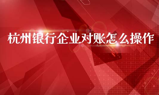 杭州银行企业对账怎么操作_https://m.qmgjg.com_货币基金_第1张