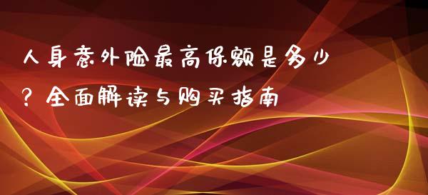 人身意外险最高保额是多少？全面解读与购买指南_https://m.qmgjg.com_金融市场_第1张