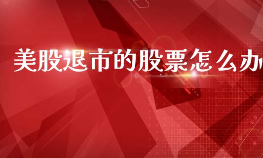 美股退市的股票怎么办_https://m.qmgjg.com_金融市场_第1张