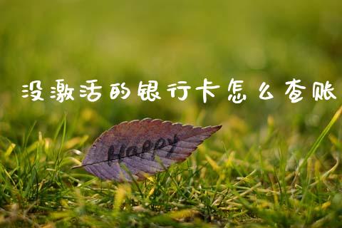 没激活的银行卡怎么查账_https://m.qmgjg.com_金融市场_第1张