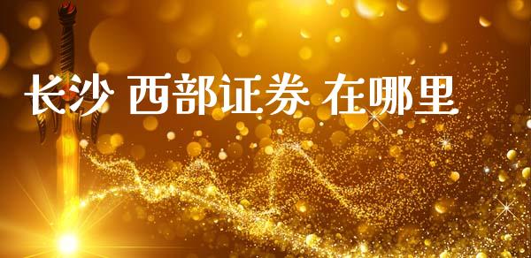 长沙 西部证券 在哪里_https://m.qmgjg.com_资金管理_第1张