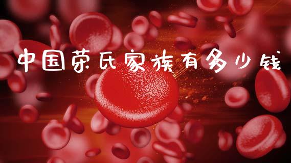 中国荣氏家族有多少钱_https://m.qmgjg.com_投资银行_第1张