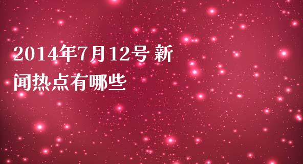 2014年7月12号 新闻热点有哪些_https://m.qmgjg.com_资金管理_第1张
