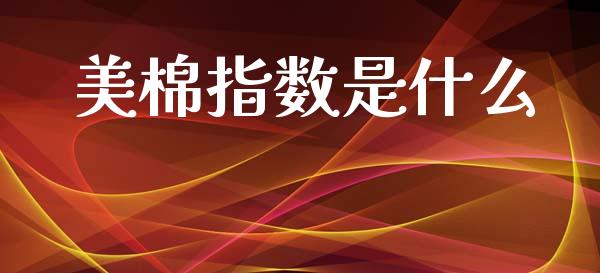 美棉指数是什么_https://m.qmgjg.com_货币基金_第1张