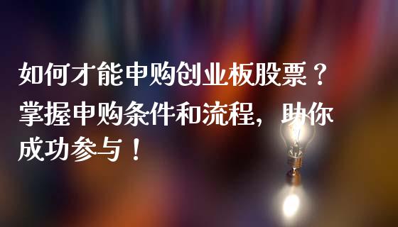 如何才能申购创业板股票？掌握申购条件和流程，助你成功参与！_https://m.qmgjg.com_投资银行_第1张