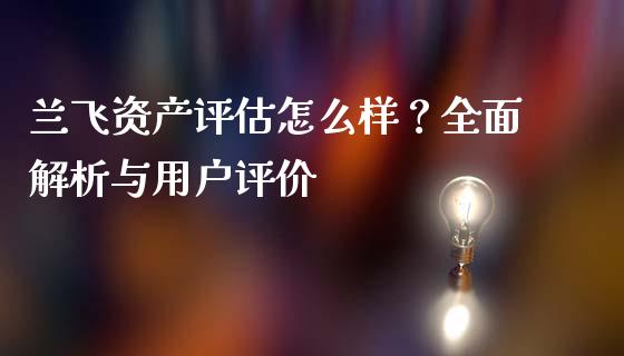 兰飞资产评估怎么样？全面解析与用户评价_https://m.qmgjg.com_资金管理_第1张