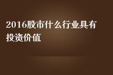2016股市什么行业具有投资价值_https://m.qmgjg.com_金融市场_第1张