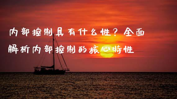 内部控制具有什么性？全面解析内部控制的核心特性_https://m.qmgjg.com_投资银行_第1张