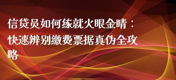 信贷员如何练就火眼金睛:快速辨别缴费票据真伪全攻略_投资银行_第1张_资金管理_投资银行_金融市场_货币基金 信贷员如何练就火眼金睛:快速辨别缴费票据真伪全攻略_https://m.qmgjg.com_投资银行_第1张