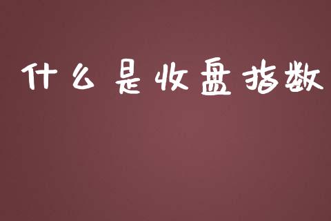 什么是收盘指数_https://m.qmgjg.com_资金管理_第1张