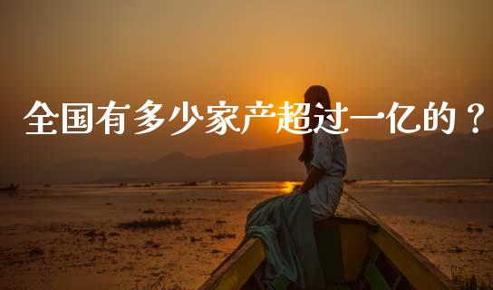 全国有多少家产超过一亿的？_https://m.qmgjg.com_投资银行_第1张