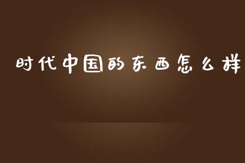 时代中国的东西怎么样_https://m.qmgjg.com_投资银行_第1张