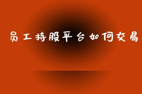 员工持股平台如何交易_https://m.qmgjg.com_资金管理_第1张