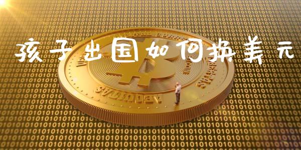 孩子出国如何换美元_https://m.qmgjg.com_投资银行_第1张