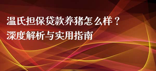 温氏担保贷款养猪怎么样?深度解析与实用指南_货币基金_第1张_资金管理_投资银行_金融市场_货币基金 温氏担保贷款养猪怎么样?深度解析与实用指南_https://m.qmgjg.com_货币基金_第1张