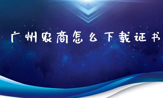 广州农商怎么下载证书_https://m.qmgjg.com_金融市场_第1张