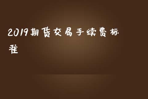 2019期货交易手续费标准_https://m.qmgjg.com_资金管理_第1张