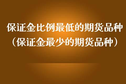 保证金比例最低的期货品种(保证金最少的期货品种)_货币基金_第1张_资金管理_投资银行_金融市场_货币基金 保证金比例最低的期货品种(保证金最少的期货品种)_https://m.qmgjg.com_货币基金_第1张