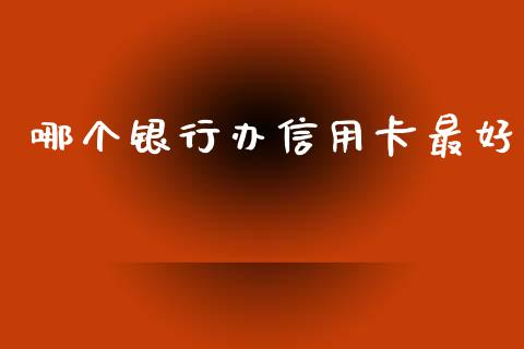 哪个银行办信用卡最好_https://m.qmgjg.com_货币基金_第1张